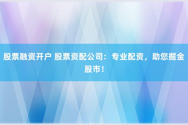 股票融资开户 股票资配公司：专业配资，助您掘金股市！