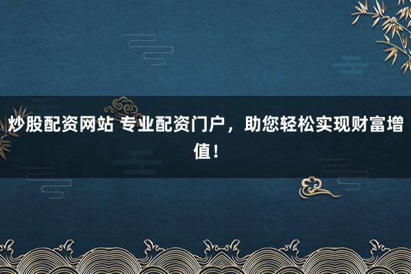 炒股配资网站 专业配资门户，助您轻松实现财富增值！