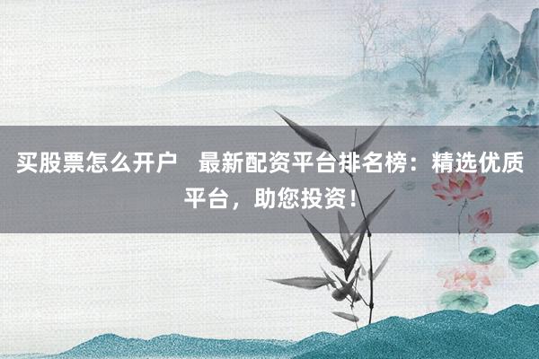 买股票怎么开户   最新配资平台排名榜：精选优质平台，助您投资！