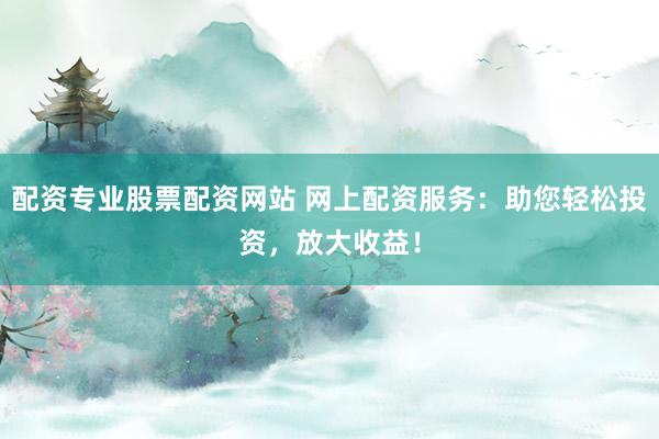 配资专业股票配资网站 网上配资服务：助您轻松投资，放大收益！