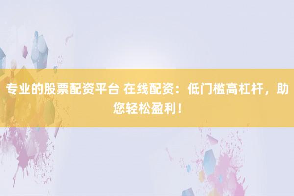 专业的股票配资平台 在线配资:低门槛高杠杆,助您轻松盈利!
