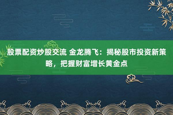 股票配资炒股交流 金龙腾飞：揭秘股市投资新策略，把握财富增长黄金点
