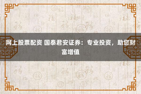 网上股票配资 国泰君安证券：专业投资，助您财富增值