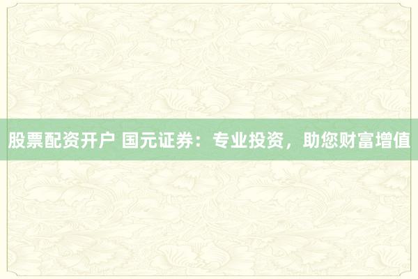 股票配资开户 国元证券：专业投资，助您财富增值