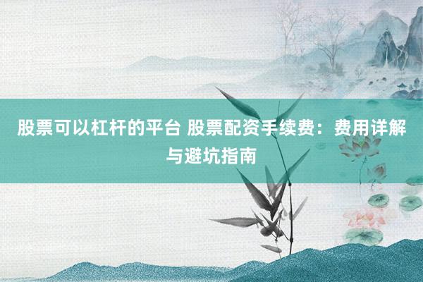 股票可以杠杆的平台 股票配资手续费:费用详解与避坑指南