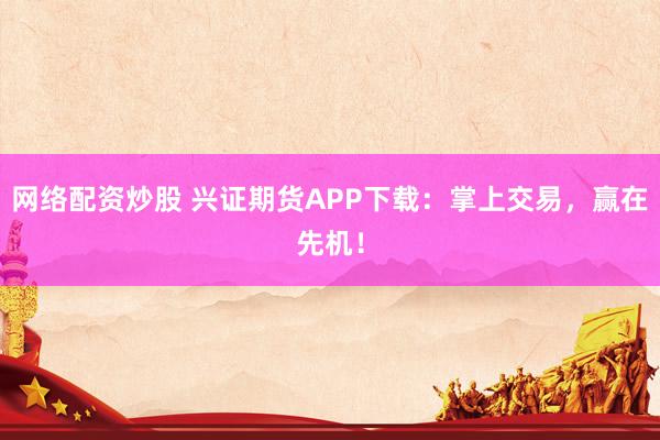 网络配资炒股 兴证期货APP下载:掌上交易,赢在先机!