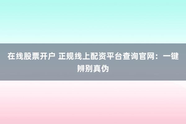 在线股票开户 正规线上配资平台查询官网：一键辨别真伪