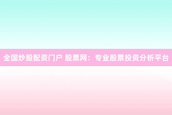 全国炒股配资门户 股票网：专业股票投资分析平台