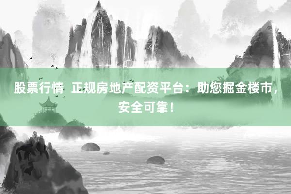 股票行情  正规房地产配资平台：助您掘金楼市，安全可靠！
