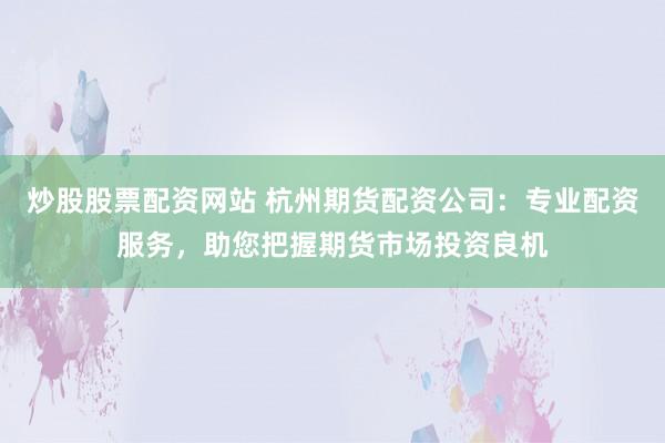 炒股股票配资网站 杭州期货配资公司：专业配资服务，助您把握期货市场投资良机