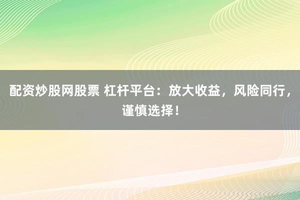 配资炒股网股票 杠杆平台：放大收益，风险同行，谨慎选择！