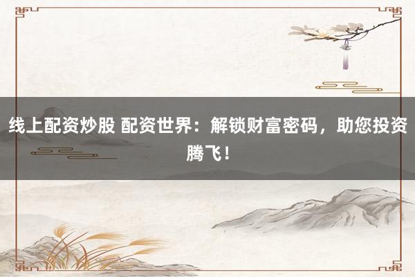 线上配资炒股 配资世界：解锁财富密码，助您投资腾飞！