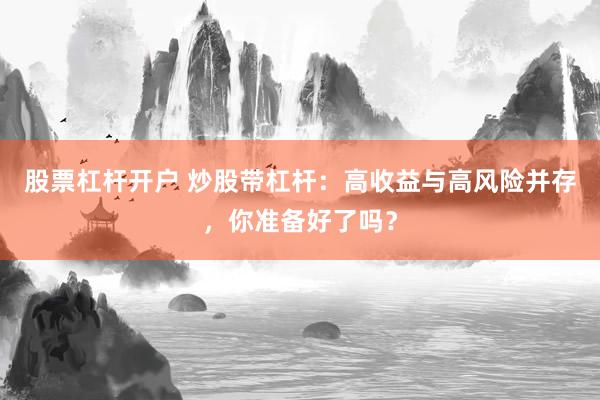 股票杠杆开户 炒股带杠杆：高收益与高风险并存，你准备好了吗？
