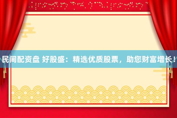 民间配资盘 好股盛：精选优质股票，助您财富增长！