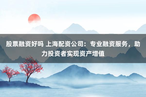 股票融资好吗 上海配资公司：专业融资服务，助力投资者实现资产增值