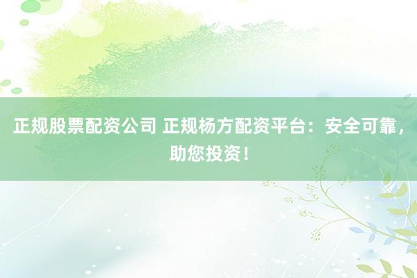 正规股票配资公司 正规杨方配资平台：安全可靠，助您投资！