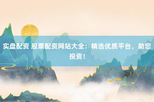 实盘配资 股票配资网站大全：精选优质平台，助您投资！