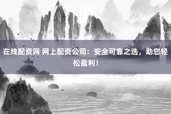 在线配资网 网上配资公司：安全可靠之选，助您轻松盈利！