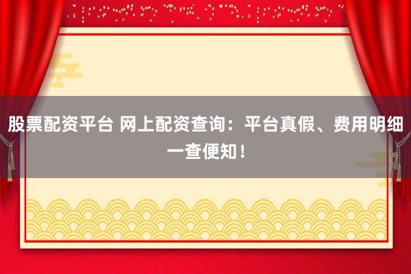 股票配资平台 网上配资查询:平台真假、费用明细一查便知!