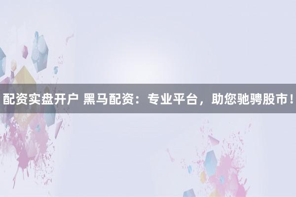 配资实盘开户 黑马配资：专业平台，助您驰骋股市！