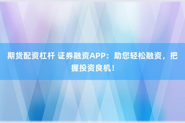 期货配资杠杆 证券融资APP：助您轻松融资，把握投资良机！