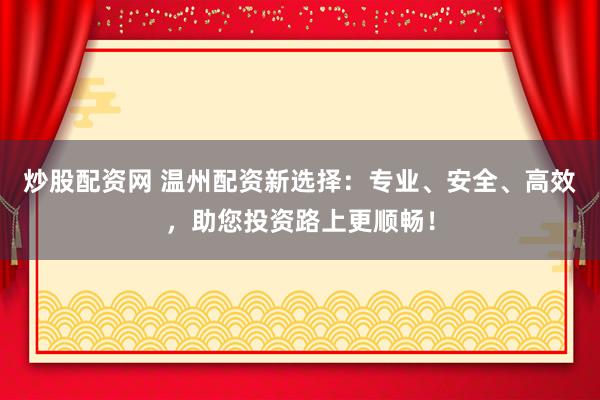 炒股配资网 温州配资新选择：专业、安全、高效，助您投资路上更顺畅！