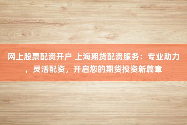 网上股票配资开户 上海期货配资服务：专业助力，灵活配资，开启您的期货投资新篇章