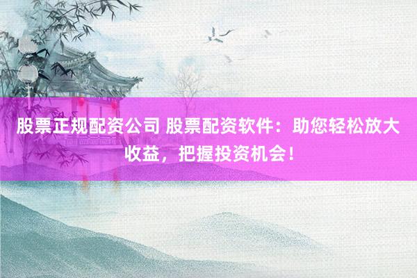 股票正规配资公司 股票配资软件:助您轻松放大收益,把握投资机会!