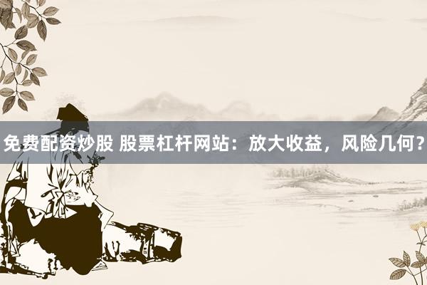 免费配资炒股 股票杠杆网站：放大收益，风险几何？