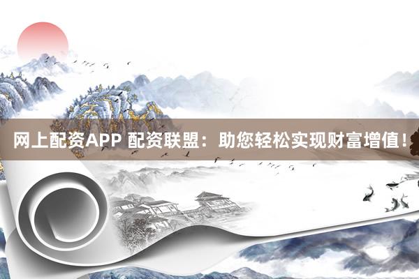 网上配资APP 配资联盟：助您轻松实现财富增值！