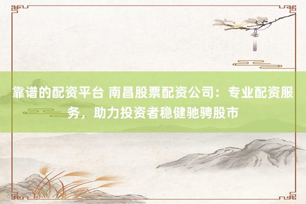 靠谱的配资平台 南昌股票配资公司:专业配资服务,助力投资者稳健驰骋股市