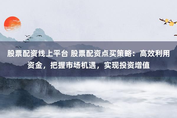 股票配资线上平台 股票配资点买策略：高效利用资金，把握市场机遇，实现投资增值