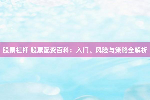 股票杠杆 股票配资百科：入门、风险与策略全解析
