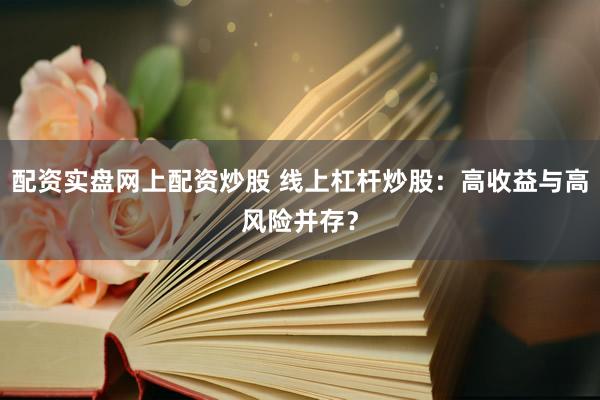 配资实盘网上配资炒股 线上杠杆炒股：高收益与高风险并存？