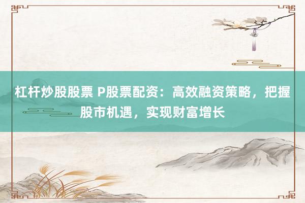 杠杆炒股股票 P股票配资：高效融资策略，把握股市机遇，实现财富增长