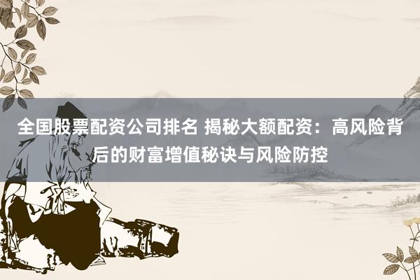 全国股票配资公司排名 揭秘大额配资:高风险背后的财富增值秘诀与风险防控