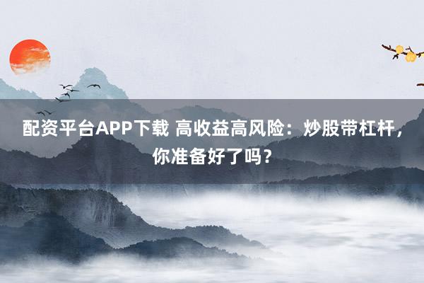 配资平台APP下载 高收益高风险：炒股带杠杆，你准备好了吗？
