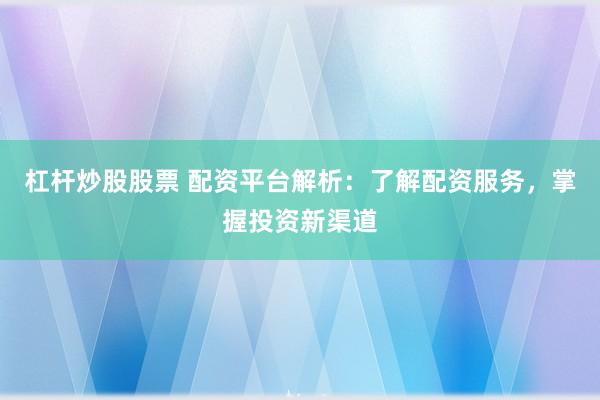 杠杆炒股股票 配资平台解析：了解配资服务，掌握投资新渠道