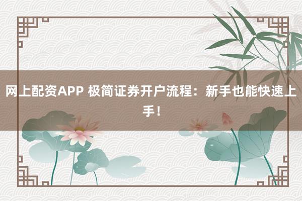 网上配资APP 极简证券开户流程：新手也能快速上手！