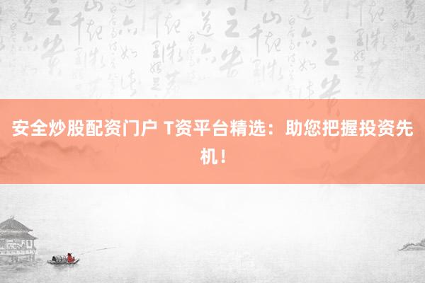 安全炒股配资门户 T资平台精选：助您把握投资先机！