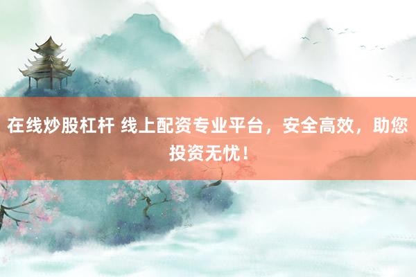 在线炒股杠杆 线上配资专业平台，安全高效，助您投资无忧！