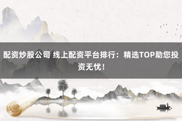 配资炒股公司 线上配资平台排行：精选TOP助您投资无忧！