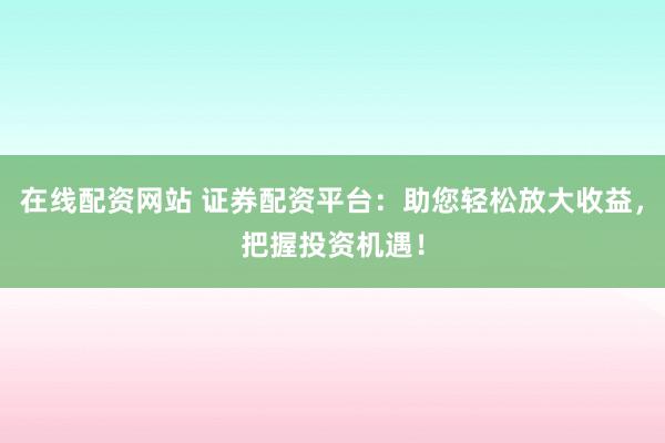在线配资网站 证券配资平台:助您轻松放大收益,把握投资机遇!
