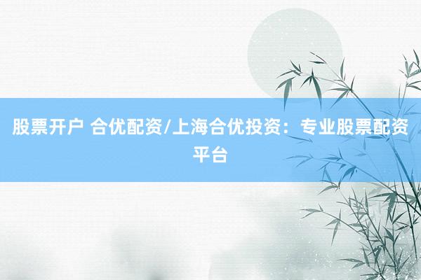 股票开户 合优配资/上海合优投资：专业股票配资平台
