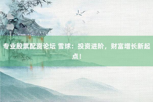 专业股票配资论坛 雪球:投资进阶,财富增长新起点!