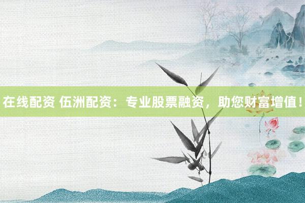 在线配资 伍洲配资:专业股票融资,助您财富增值!