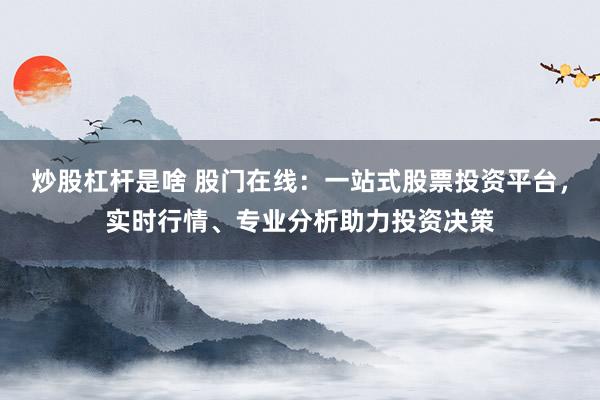 炒股杠杆是啥 股门在线：一站式股票投资平台，实时行情、专业分析助力投资决策