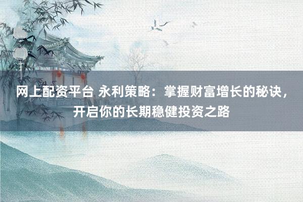 网上配资平台 永利策略:掌握财富增长的秘诀,开启你的长期稳健投资之路