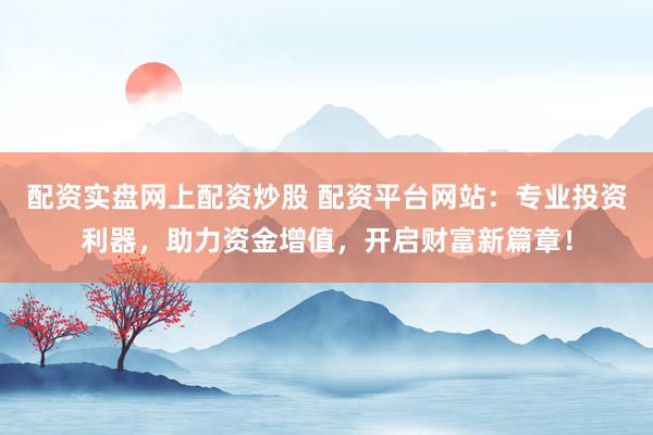 配资实盘网上配资炒股 配资平台网站:专业投资利器,助力资金增值,开启财富新篇章!