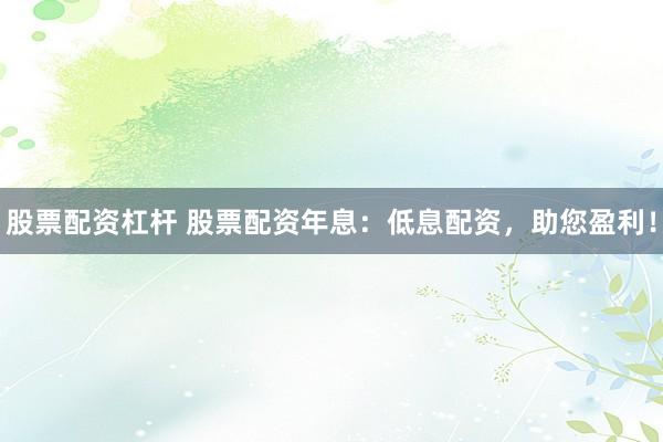 股票配资杠杆 股票配资年息：低息配资，助您盈利！